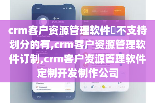 crm客户资源管理软件​不支持划分的有,crm客户资源管理软件订制,crm客户资源管理软件定制开发制作公司