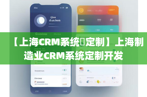 【上海CRM系统​定制】上海制造业CRM系统定制开发