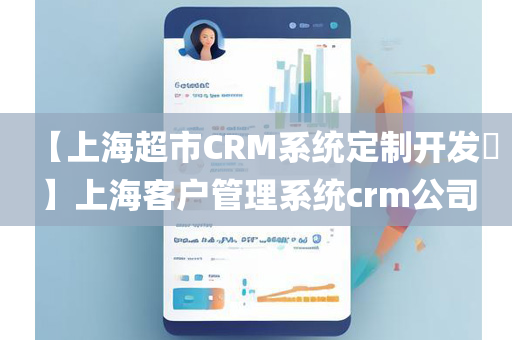 【上海超市CRM系统定制开发​】上海客户管理系统crm公司