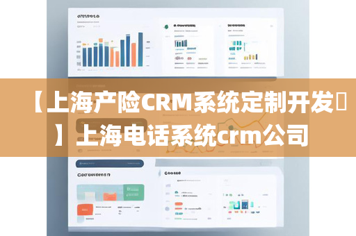 【上海产险CRM系统定制开发​】上海电话系统crm公司