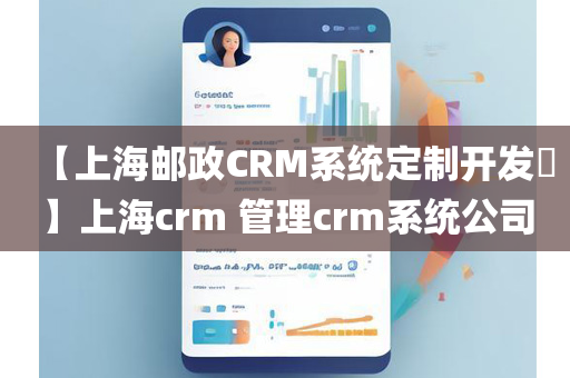 【上海邮政CRM系统定制开发​】上海crm 管理crm系统公司