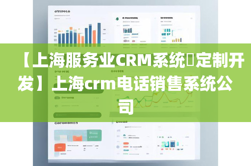 【上海服务业CRM系统​定制开发】上海crm电话销售系统公司