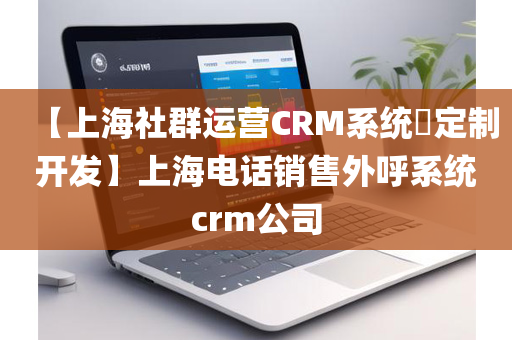 【上海社群运营CRM系统​定制开发】上海电话销售外呼系统crm公司