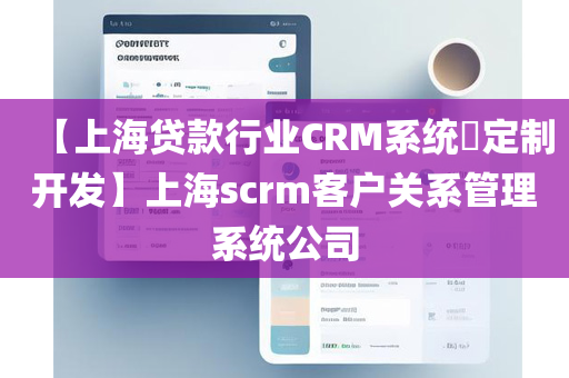 【上海贷款行业CRM系统​定制开发】上海scrm客户关系管理系统公司