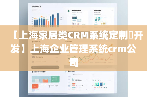 【上海家居类CRM系统定制​开发】上海企业管理系统crm公司