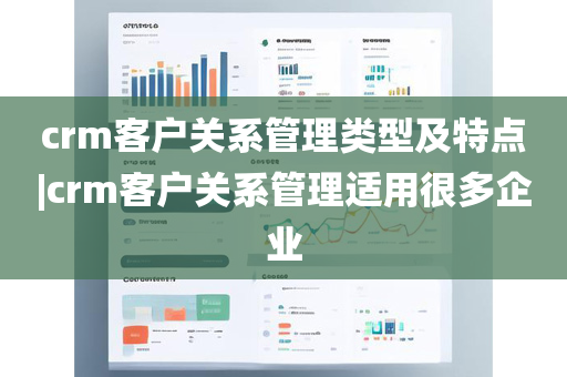 crm客户关系管理类型及特点|crm客户关系管理适用很多企业