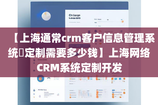 【上海通常crm客户信息管理系统​定制需要多少钱】上海网络CRM系统定制开发