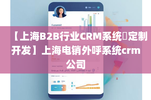 【上海B2B行业CRM系统​定制开发】上海电销外呼系统crm公司