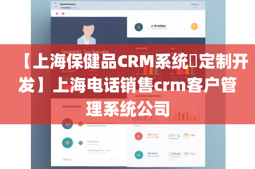 【上海保健品CRM系统​定制开发】上海电话销售crm客户管理系统公司