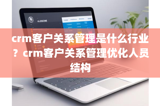 crm客户关系管理是什么行业？crm客户关系管理优化人员结构
