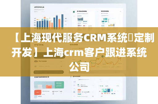 【上海现代服务CRM系统​定制开发】上海crm客户跟进系统公司