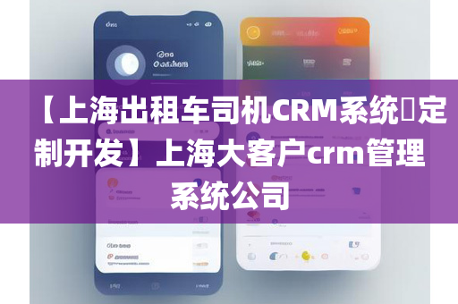 【上海出租车司机CRM系统​定制开发】上海大客户crm管理系统公司