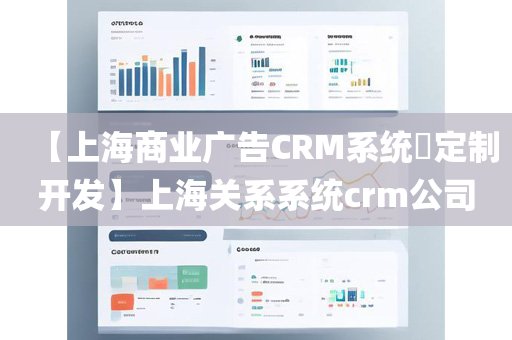 【上海商业广告CRM系统​定制开发】上海关系系统crm公司