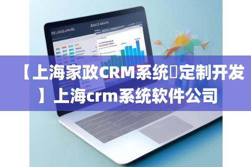 【上海家政CRM系统​定制开发】上海crm系统软件公司