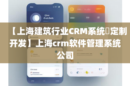 【上海建筑行业CRM系统定制开发】上海crm软件管理系统公司