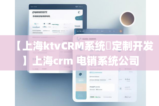 【上海ktvCRM系统​定制开发】上海crm 电销系统公司