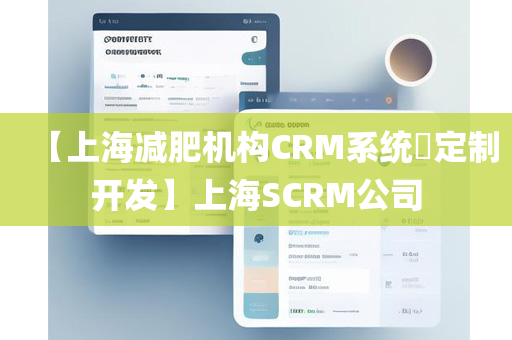 【上海减肥机构CRM系统​定制开发】上海SCRM公司