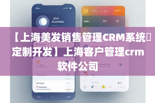 【上海美发销售管理CRM系统​定制开发】上海客户管理crm软件公司