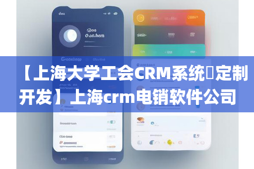 【上海大学工会CRM系统​定制开发】上海crm电销软件公司