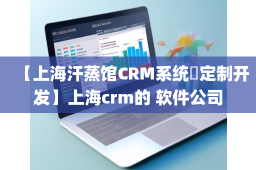 【上海汗蒸馆CRM系统​定制开发】上海crm的 软件公司