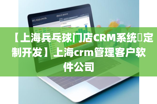 【上海兵乓球门店CRM系统​定制开发】上海crm管理客户软件公司