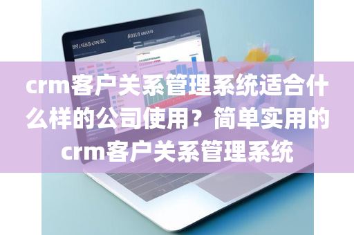 crm客户关系管理系统适合什么样的公司使用？简单实用的crm客户关系管理系统