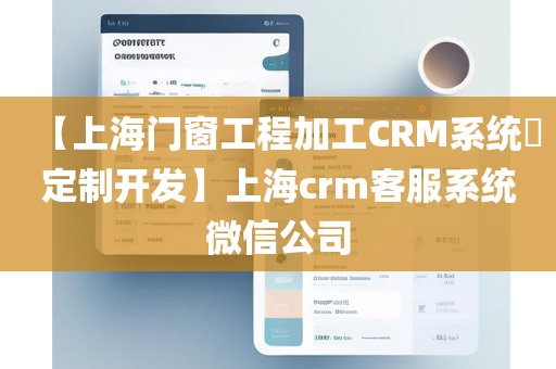 【上海门窗工程加工CRM系统​定制开发】上海crm客服系统微信公司