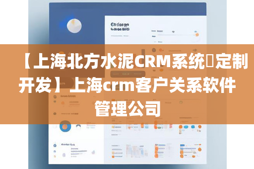 【上海北方水泥CRM系统​定制开发】上海crm客户关系软件管理公司