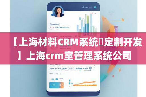 【上海材料CRM系统​定制开发】上海crm室管理系统公司