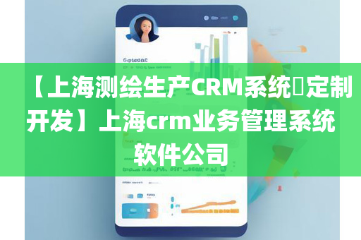 【上海测绘生产CRM系统​定制开发】上海crm业务管理系统软件公司