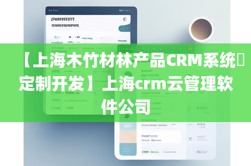 【上海木竹材林产品CRM系统​定制开发】上海crm云管理软件公司