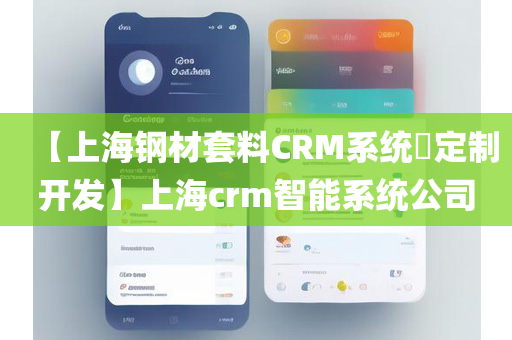 【上海钢材套料CRM系统​定制开发】上海crm智能系统公司