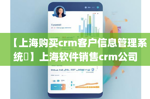 【上海购买crm客户信息管理系统​】上海软件销售crm公司