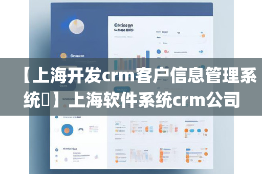 【上海开发crm客户信息管理系统​】上海软件系统crm公司