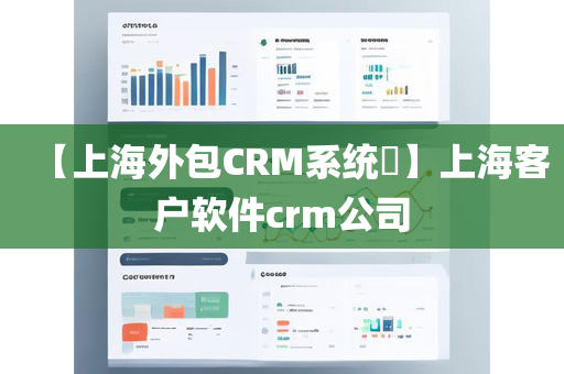 【上海外包CRM系统​】上海客户软件crm公司