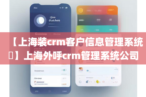 【上海装crm客户信息管理系统​】上海外呼crm管理系统公司