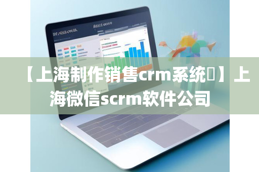 【上海制作销售crm系统​】上海微信scrm软件公司