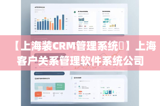 【上海装CRM管理系统​】上海客户关系管理软件系统公司