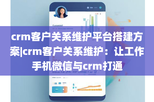 crm客户关系维护平台搭建方案|crm客户关系维护：让工作手机微信与crm打通