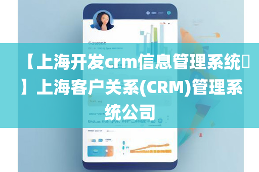 【上海开发crm信息管理系统​】上海客户关系(CRM)管理系统公司