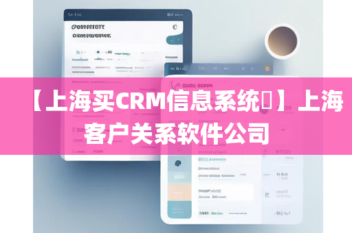 【上海买CRM信息系统​】上海客户关系软件公司