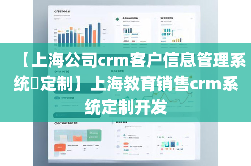 【上海公司crm客户信息管理系统​定制】上海教育销售crm系统定制开发