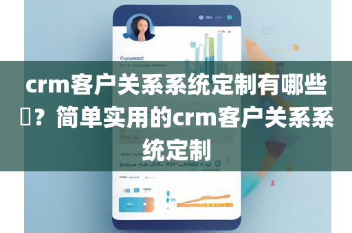 crm客户关系系统定制有哪些？简单实用的crm客户关系系统定制