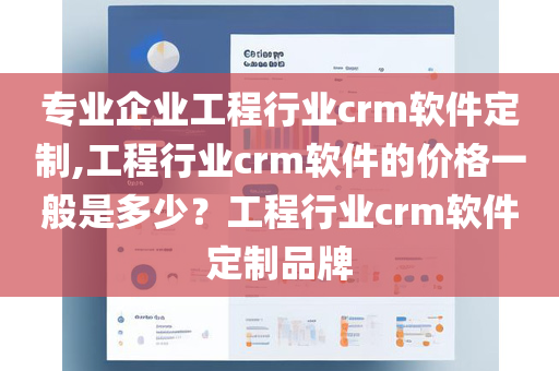 专业企业工程行业crm软件定制,工程行业crm软件的价格一般是多少？工程行业crm软件定制品牌