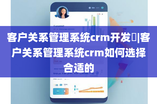 客户关系管理系统crm开发​|客户关系管理系统crm如何选择合适的