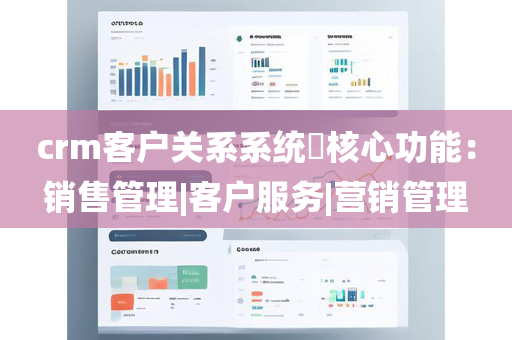 crm客户关系系统​核心功能：销售管理|客户服务|营销管理