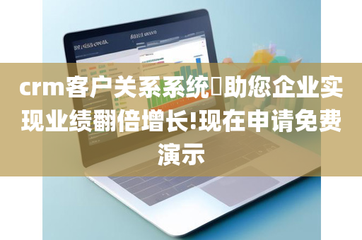 crm客户关系系统​助您企业实现业绩翻倍增长!现在申请免费演示