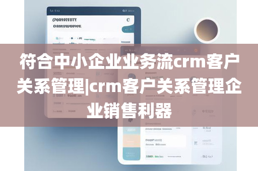 符合中小企业业务流crm客户关系管理|crm客户关系管理企业销售利器