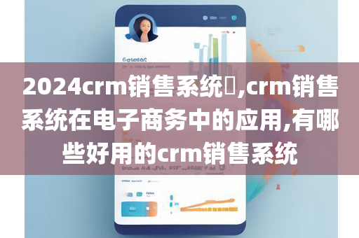 2024crm销售系统​,crm销售系统在电子商务中的应用,有哪些好用的crm销售系统