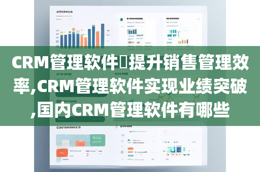 CRM管理软件​提升销售管理效率,CRM管理软件实现业绩突破,国内CRM管理软件有哪些